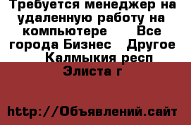 Требуется менеджер на удаленную работу на компьютере!!  - Все города Бизнес » Другое   . Калмыкия респ.,Элиста г.